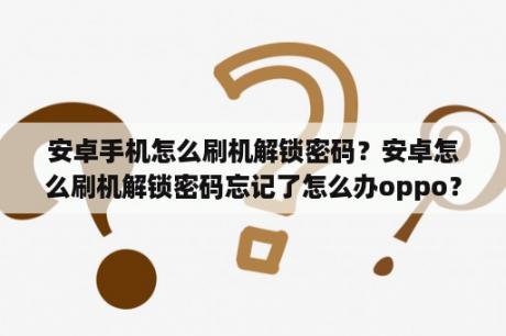 安卓手机怎么刷机解锁密码？安卓怎么刷机解锁密码忘记了怎么办oppo？