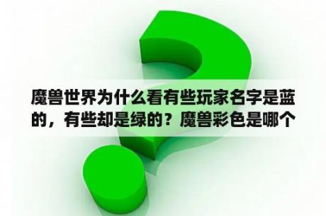 魔兽世界为什么看有些玩家名字是蓝的，有些却是绿的？魔兽彩色是哪个国家的？
