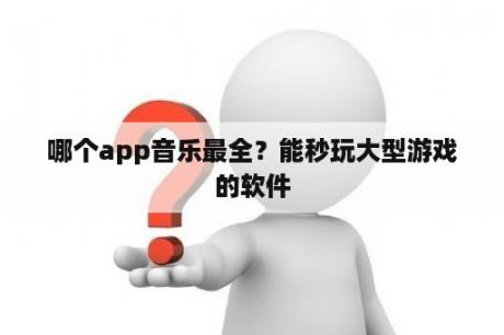 哪个app音乐最全？能秒玩大型游戏的软件