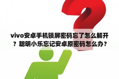 vivo安卓手机锁屏密码忘了怎么解开？聪明小乐忘记安卓原密码怎么办？