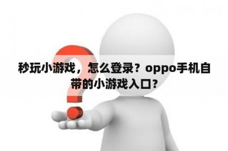 秒玩小游戏，怎么登录？oppo手机自带的小游戏入口？
