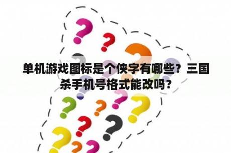 单机游戏图标是个侠字有哪些？三国杀手机号格式能改吗？