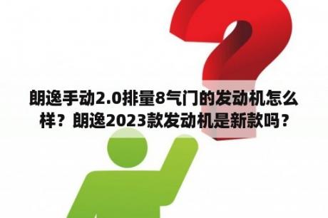 朗逸手动2.0排量8气门的发动机怎么样？朗逸2023款发动机是新款吗？