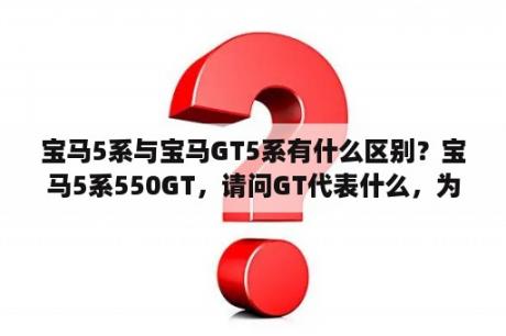 宝马5系与宝马GT5系有什么区别？宝马5系550GT，请问GT代表什么，为什么价格相差那么大？