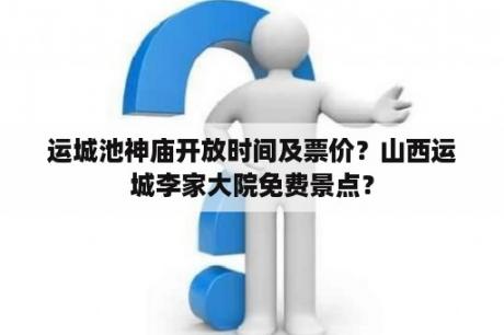 运城池神庙开放时间及票价？山西运城李家大院免费景点？