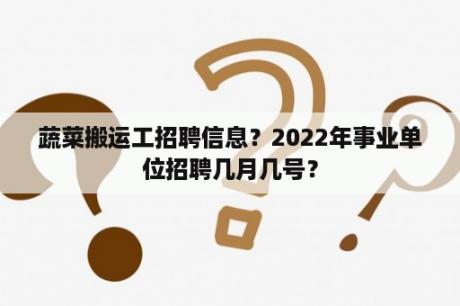 蔬菜搬运工招聘信息？2022年事业单位招聘几月几号？