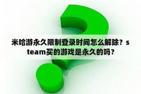 米哈游永久限制登录时间怎么解除？steam买的游戏是永久的吗？