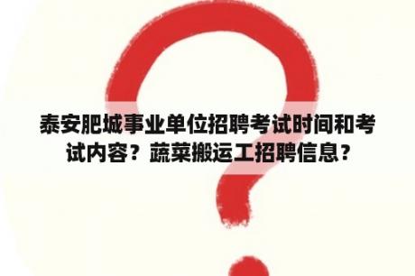 泰安肥城事业单位招聘考试时间和考试内容？蔬菜搬运工招聘信息？