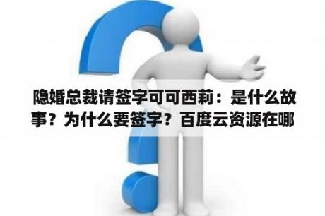  隐婚总裁请签字可可西莉：是什么故事？为什么要签字？百度云资源在哪里？