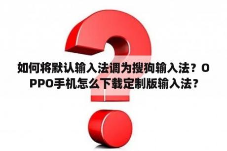 如何将默认输入法调为搜狗输入法？OPPO手机怎么下载定制版输入法？