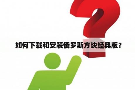  如何下载和安装俄罗斯方块经典版？
