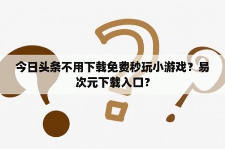 今日头条不用下载免费秒玩小游戏？易次元下载入口？