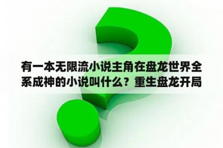 有一本无限流小说主角在盘龙世界全系成神的小说叫什么？重生盘龙开局奖励？