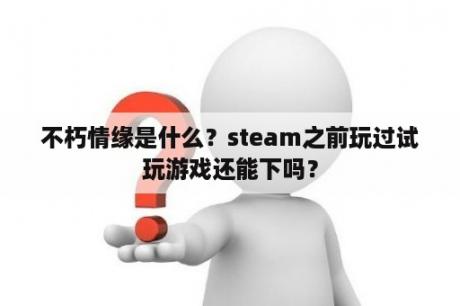 不朽情缘是什么？steam之前玩过试玩游戏还能下吗？