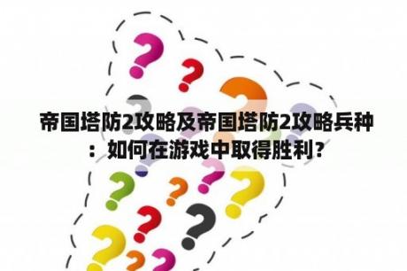  帝国塔防2攻略及帝国塔防2攻略兵种：如何在游戏中取得胜利？