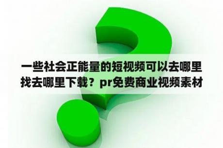 一些社会正能量的短视频可以去哪里找去哪里下载？pr免费商业视频素材网站有哪些？