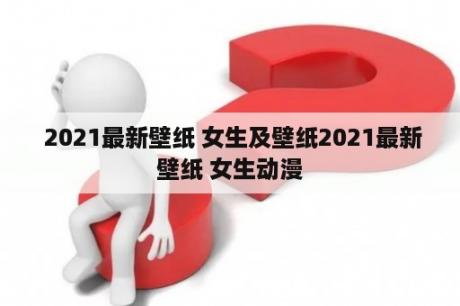  2021最新壁纸 女生及壁纸2021最新壁纸 女生动漫