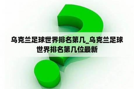 乌克兰足球世界排名第几_乌克兰足球世界排名第几位最新