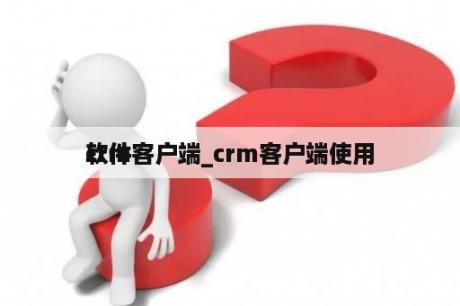 crm客户端_crm客户端使用
软件