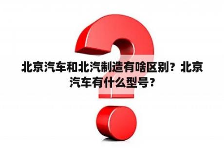 北京汽车和北汽制造有啥区别？北京汽车有什么型号？