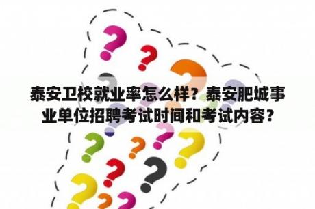 泰安卫校就业率怎么样？泰安肥城事业单位招聘考试时间和考试内容？