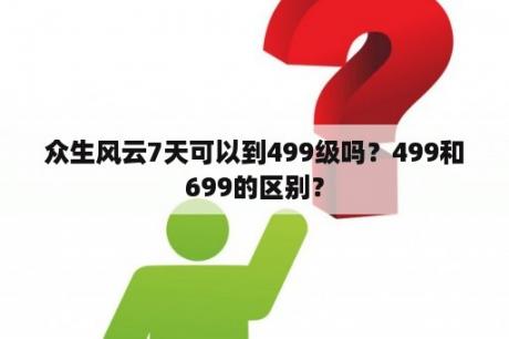 众生风云7天可以到499级吗？499和699的区别？