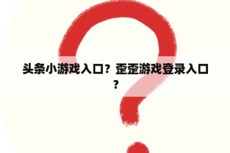 头条小游戏入口？歪歪游戏登录入口？