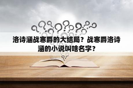 洛诗涵战寒爵的大结局？战寒爵洛诗涵的小说叫啥名字？