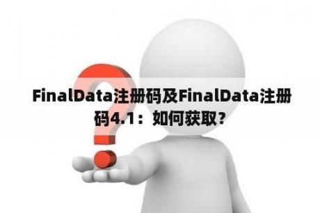 FinalData注册码及FinalData注册码4.1：如何获取？