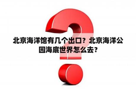 北京海洋馆有几个出口？北京海洋公园海底世界怎么去？