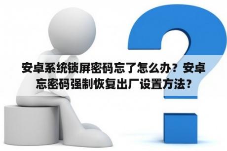 安卓系统锁屏密码忘了怎么办？安卓忘密码强制恢复出厂设置方法？