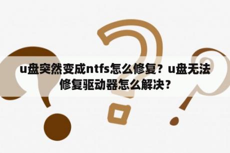 u盘突然变成ntfs怎么修复？u盘无法修复驱动器怎么解决？