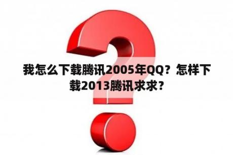 我怎么下载腾讯2005年QQ？怎样下载2013腾讯求求？