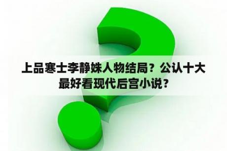 上品寒士李静姝人物结局？公认十大最好看现代后宫小说？