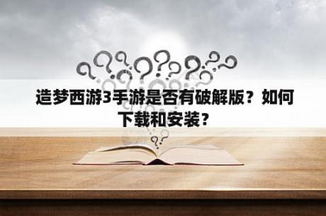  造梦西游3手游是否有破解版？如何下载和安装？