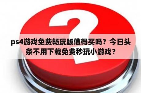 ps4游戏免费畅玩版值得买吗？今日头条不用下载免费秒玩小游戏？