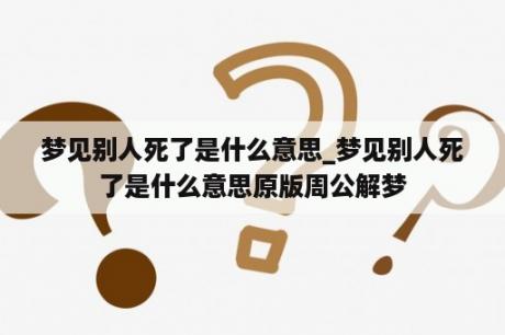 梦见别人死了是什么意思_梦见别人死了是什么意思原版周公解梦