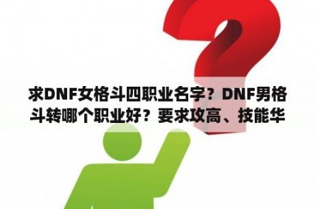 求DNF女格斗四职业名字？DNF男格斗转哪个职业好？要求攻高、技能华丽、好玩？