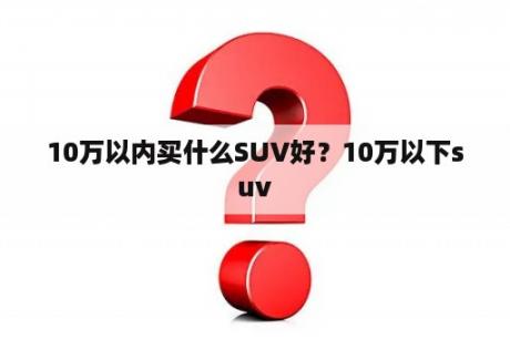 10万以内买什么SUV好？10万以下suv