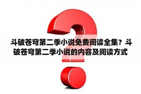  斗破苍穹第二季小说免费阅读全集？斗破苍穹第二季小说的内容及阅读方式有哪些选择？