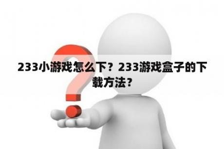 233小游戏怎么下？233游戏盒子的下载方法？