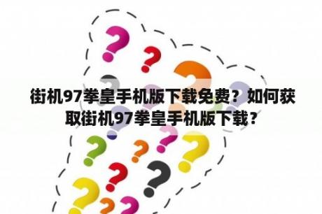  街机97拳皇手机版下载免费？如何获取街机97拳皇手机版下载？