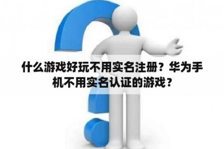 什么游戏好玩不用实名注册？华为手机不用实名认证的游戏？