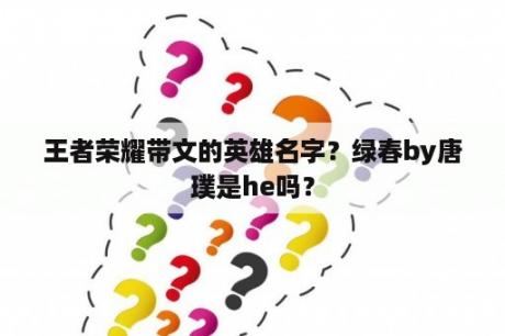 王者荣耀带文的英雄名字？绿春by唐璞是he吗？