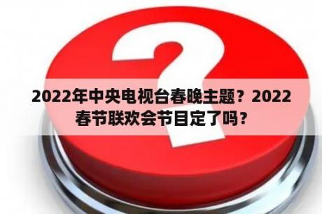 2022年中央电视台春晚主题？2022春节联欢会节目定了吗？