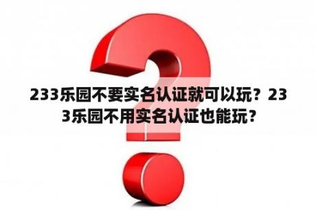 233乐园不要实名认证就可以玩？233乐园不用实名认证也能玩？