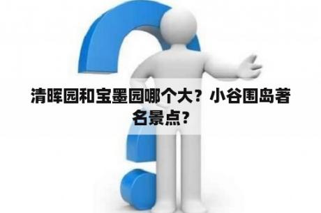 清晖园和宝墨园哪个大？小谷围岛著名景点？