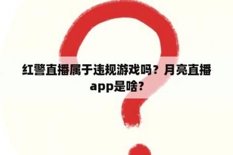 红警直播属于违规游戏吗？月亮直播app是啥？