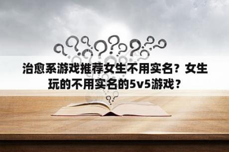 治愈系游戏推荐女生不用实名？女生玩的不用实名的5v5游戏？