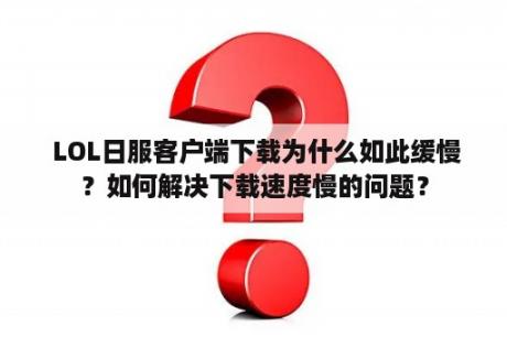  LOL日服客户端下载为什么如此缓慢？如何解决下载速度慢的问题？